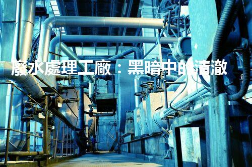 廢水處理工廠：黑暗中的清澈之光，真相究竟隱藏了什么？